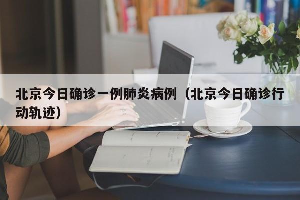北京今日确诊一例肺炎病例（北京今日确诊行动轨迹）