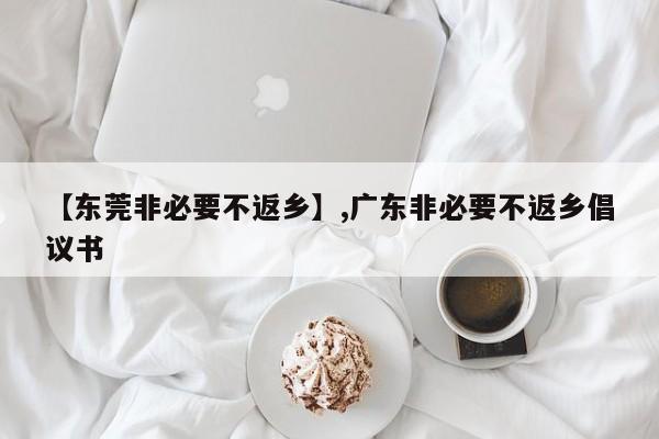 【东莞非必要不返乡】,广东非必要不返乡倡议书