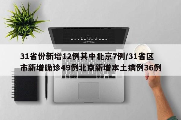 31省份新增12例其中北京7例/31省区市新增确诊49例北京新增本土病例36例