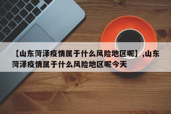 【山东菏泽疫情属于什么风险地区呢】,山东菏泽疫情属于什么风险地区呢今天