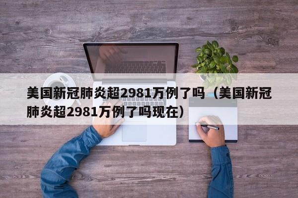 美国新冠肺炎超2981万例了吗（美国新冠肺炎超2981万例了吗现在）