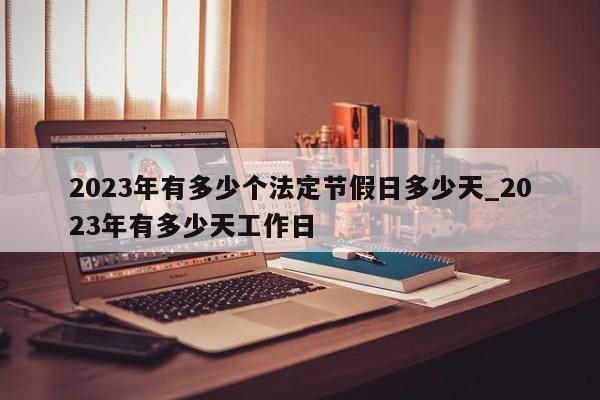 2023年有多少个法定节假日多少天_2023年有多少天工作日