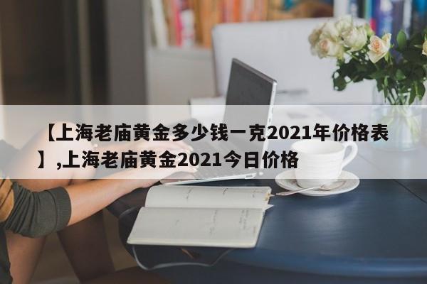 【上海老庙黄金多少钱一克2021年价格表】,上海老庙黄金2021今日价格