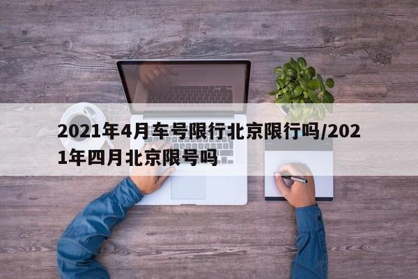2021年4月车号限行北京限行吗/2021年四月北京限号吗