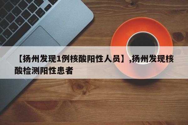 【扬州发现1例核酸阳性人员】,扬州发现核酸检测阳性患者