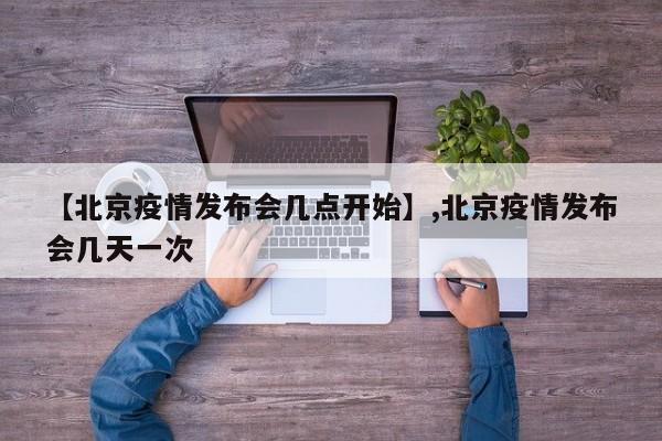 【北京疫情发布会几点开始】,北京疫情发布会几天一次