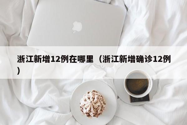 浙江新增12例在哪里（浙江新增确诊12例）