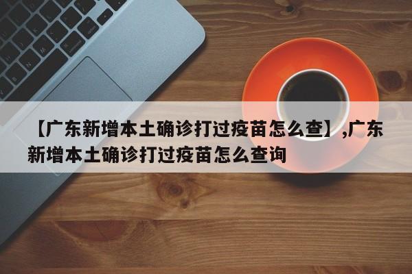 【广东新增本土确诊打过疫苗怎么查】,广东新增本土确诊打过疫苗怎么查询