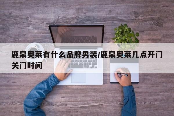 鹿泉奥莱有什么品牌男装/鹿泉奥莱几点开门关门时间