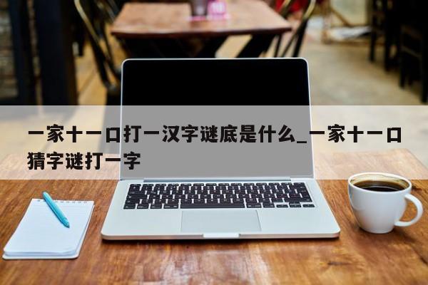 一家十一口打一汉字谜底是什么_一家十一口猜字谜打一字
