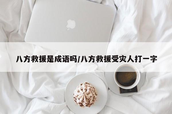 八方救援是成语吗/八方救援受灾人打一字