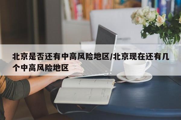 北京是否还有中高风险地区/北京现在还有几个中高风险地区