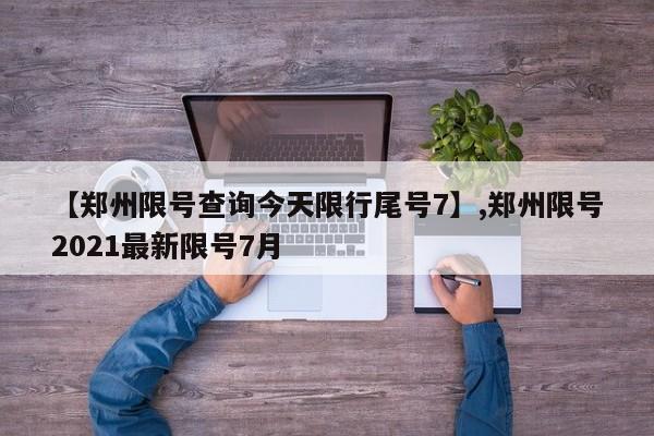 【郑州限号查询今天限行尾号7】,郑州限号2021最新限号7月