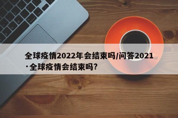 全球疫情2022年会结束吗/问答2021·全球疫情会结束吗?