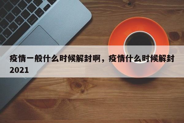 疫情一般什么时候解封啊，疫情什么时候解封2021