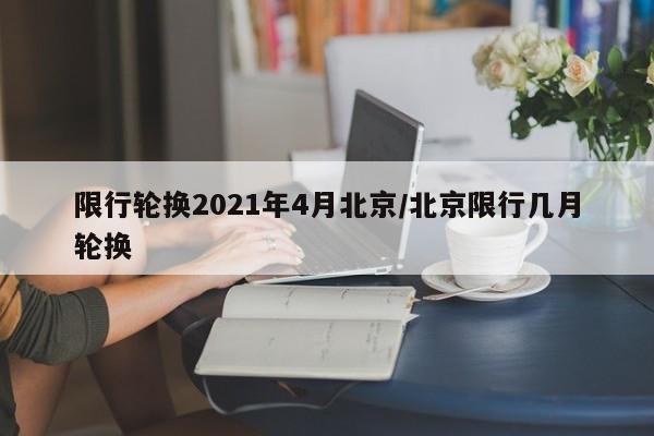 限行轮换2021年4月北京/北京限行几月轮换