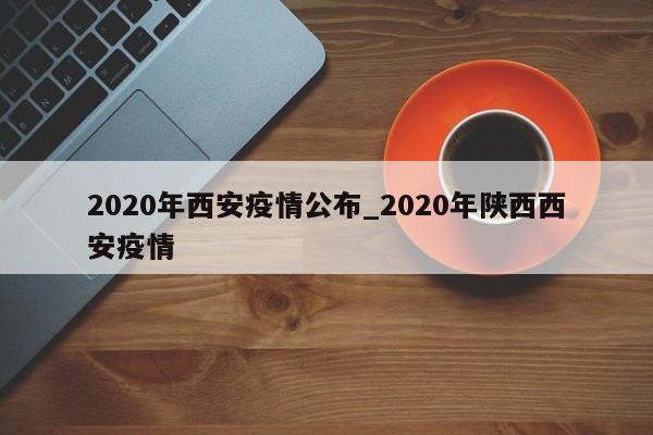 2020年西安疫情公布_2020年陕西西安疫情