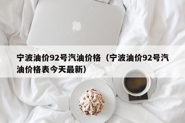 宁波油价92号汽油价格（宁波油价92号汽油价格表今天最新）
