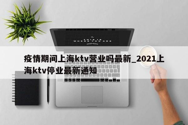 疫情期间上海ktv营业吗最新_2021上海ktv停业最新通知