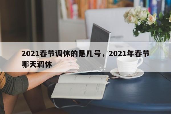 2021春节调休的是几号，2021年春节哪天调休