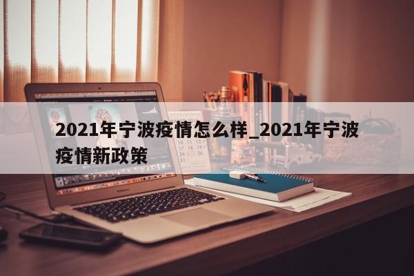 2021年宁波疫情怎么样_2021年宁波疫情新政策