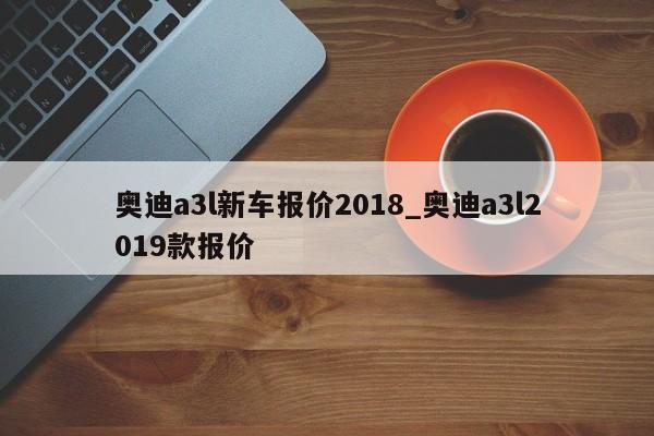 奥迪a3l新车报价2018_奥迪a3l2019款报价