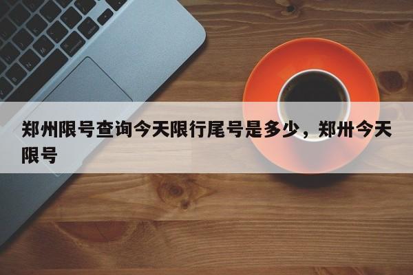 郑州限号查询今天限行尾号是多少，郑卅今天限号