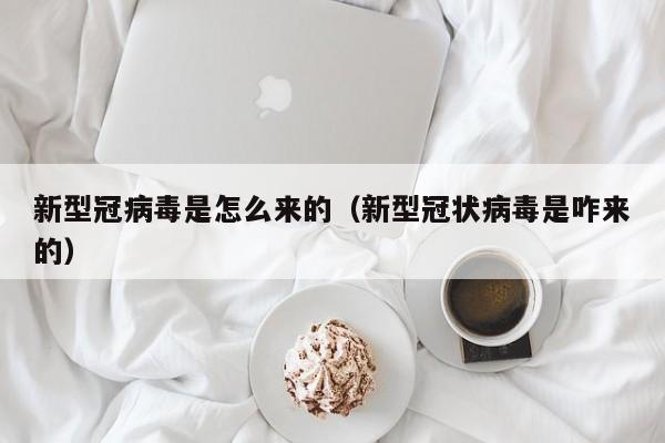 新型冠病毒是怎么来的（新型冠状病毒是咋来的）