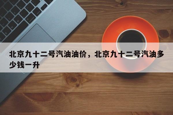 北京九十二号汽油油价，北京九十二号汽油多少钱一升