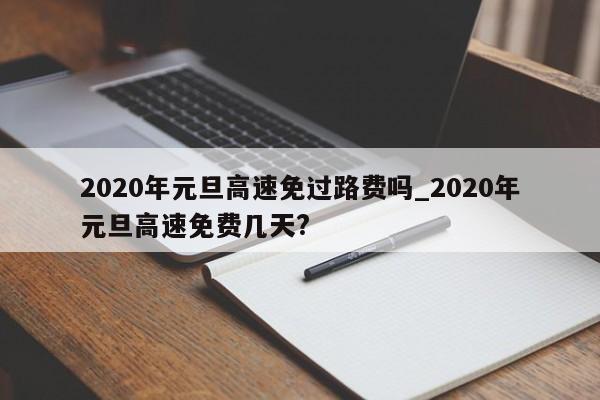 2020年元旦高速免过路费吗_2020年元旦高速免费几天?