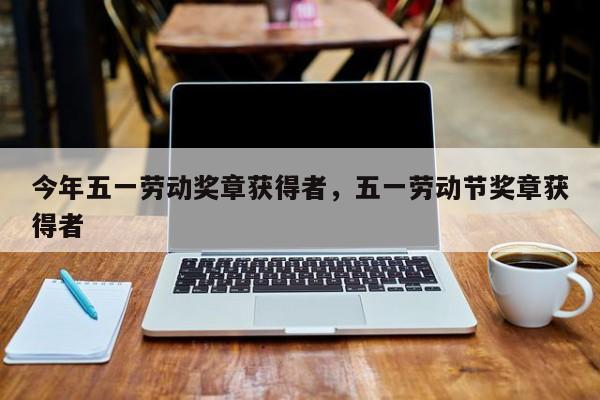 今年五一劳动奖章获得者，五一劳动节奖章获得者