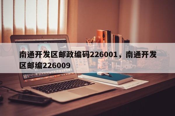 南通开发区邮政编码226001，南通开发区邮编226009