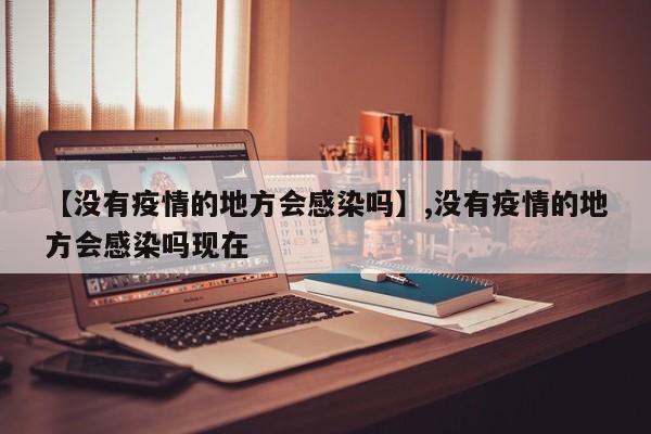 【没有疫情的地方会感染吗】,没有疫情的地方会感染吗现在
