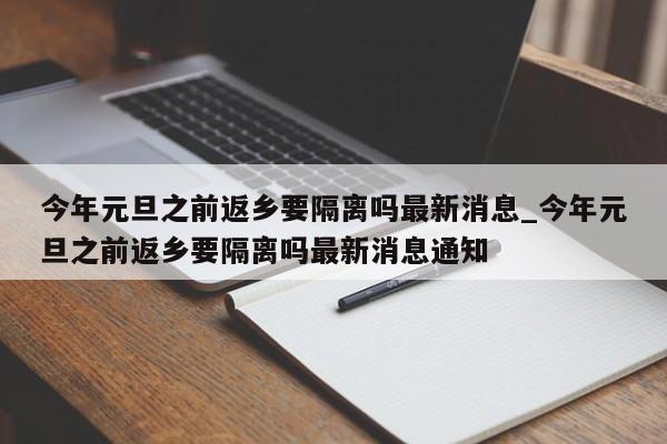 今年元旦之前返乡要隔离吗最新消息_今年元旦之前返乡要隔离吗最新消息通知