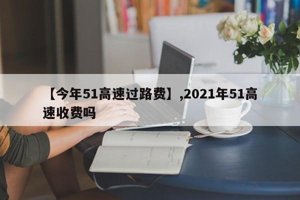 【今年51高速过路费】,2021年51高速收费吗