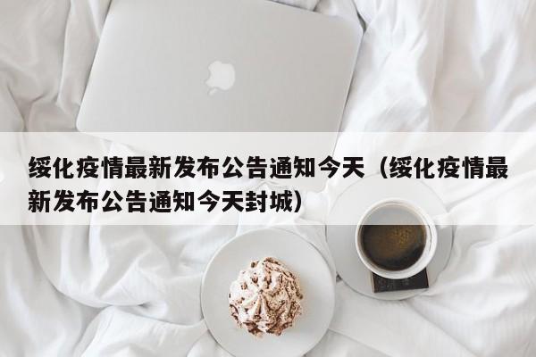 绥化疫情最新发布公告通知今天（绥化疫情最新发布公告通知今天封城）