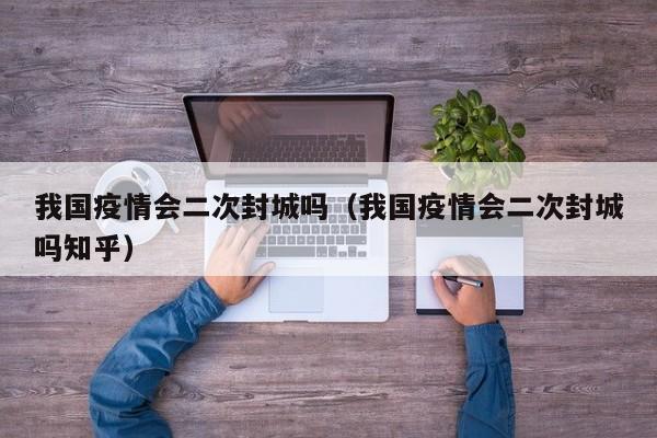 我国疫情会二次封城吗（我国疫情会二次封城吗知乎）