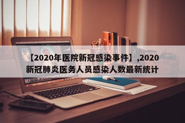 【2020年医院新冠感染事件】,2020新冠肺炎医务人员感染人数最新统计