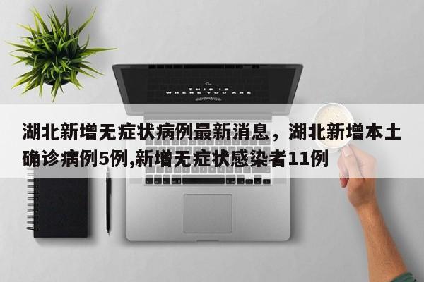 湖北新增无症状病例最新消息，湖北新增本土确诊病例5例,新增无症状感染者11例