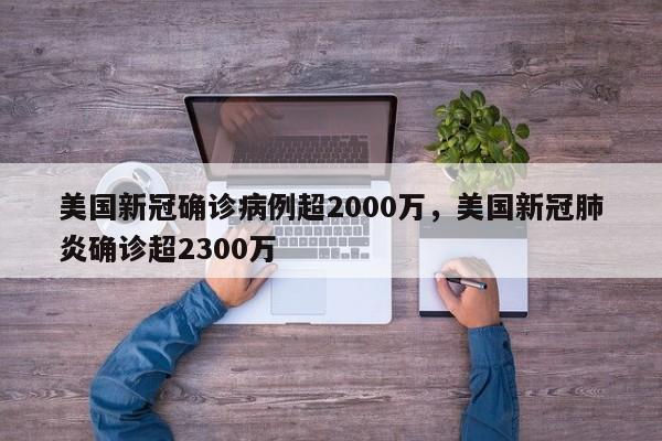 美国新冠确诊病例超2000万，美国新冠肺炎确诊超2300万