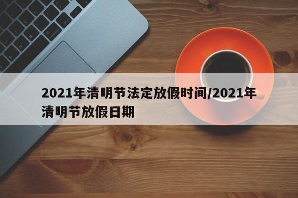 2021年清明节法定放假时间/2021年清明节放假日期