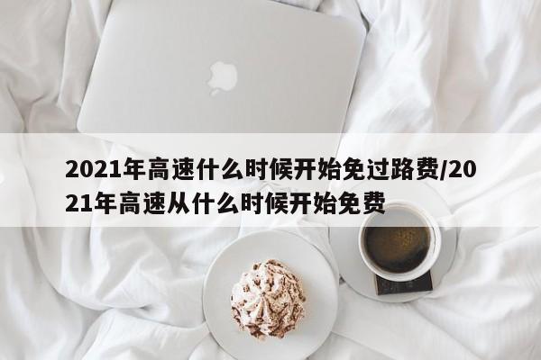 2021年高速什么时候开始免过路费/2021年高速从什么时候开始免费
