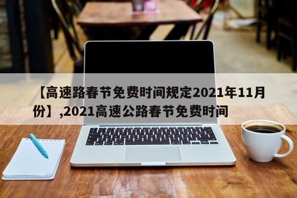 【高速路春节免费时间规定2021年11月份】,2021高速公路春节免费时间