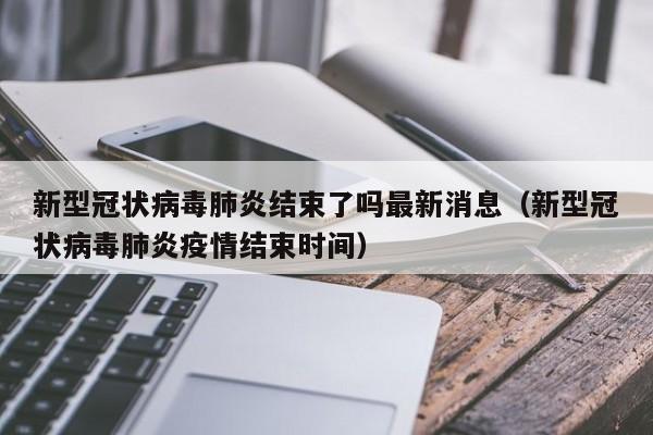 新型冠状病毒肺炎结束了吗最新消息（新型冠状病毒肺炎疫情结束时间）