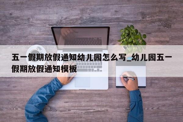 五一假期放假通知幼儿园怎么写_幼儿园五一假期放假通知模板