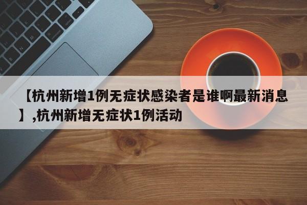 【杭州新增1例无症状感染者是谁啊最新消息】,杭州新增无症状1例活动