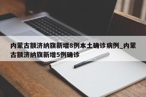 内蒙古额济纳旗新增8例本土确诊病例_内蒙古额济纳旗新增5例确诊