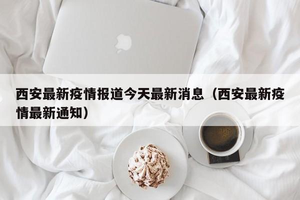 西安最新疫情报道今天最新消息（西安最新疫情最新通知）