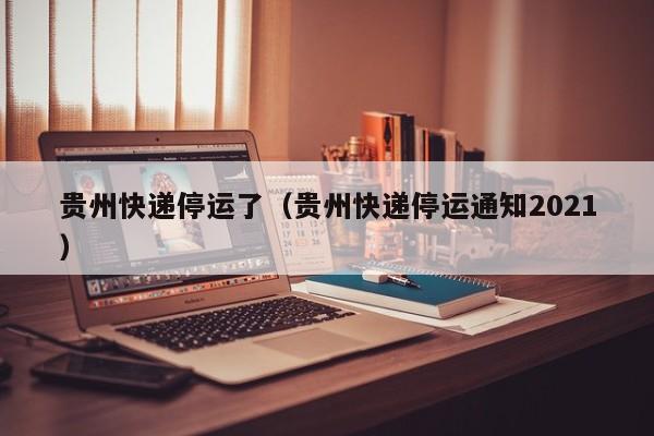 贵州快递停运了（贵州快递停运通知2021）