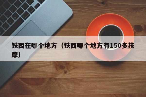 铁西在哪个地方（铁西哪个地方有150多按摩）